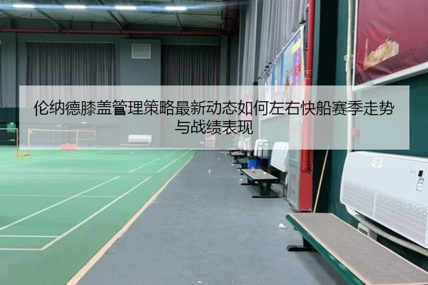 伦纳德膝盖管理策略最新动态如何左右快船赛季走势与战绩表现