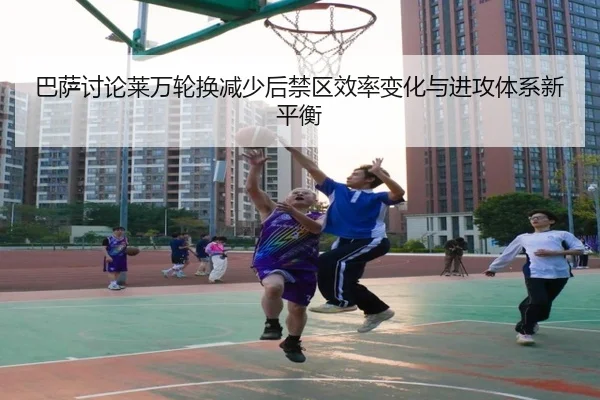 巴萨讨论莱万轮换减少后禁区效率变化与进攻体系新平衡