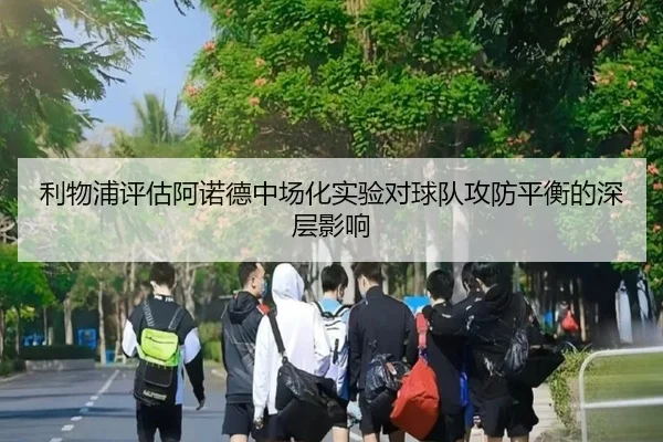 利物浦评估阿诺德中场化实验对球队攻防平衡的深层影响