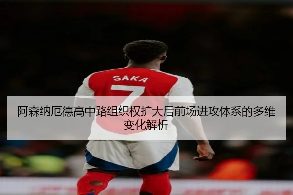 阿森纳厄德高中路组织权扩大后前场进攻体系的多维变化解析