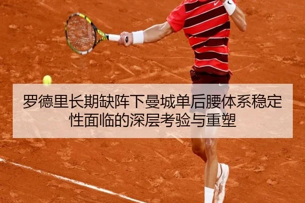 罗德里长期缺阵下曼城单后腰体系稳定性面临的深层考验与重塑
