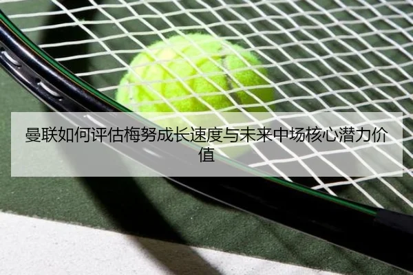 曼联如何评估梅努成长速度与未来中场核心潜力价值