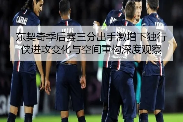 东契奇季后赛三分出手激增下独行侠进攻变化与空间重构深度观察